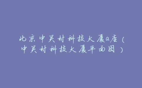 北京中关村科技大厦a座(中关村科技大厦平面图)