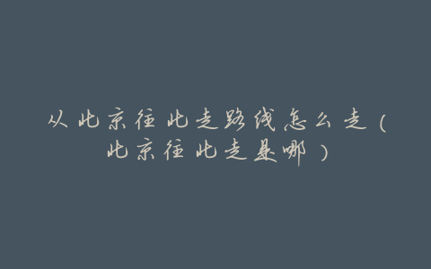 从北京往北走路线怎么走(北京往北走是哪)