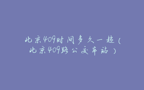 北京409时间多久一趟(北京409路公交车站)