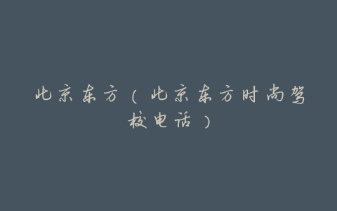 北京东方(北京东方时尚驾校电话)