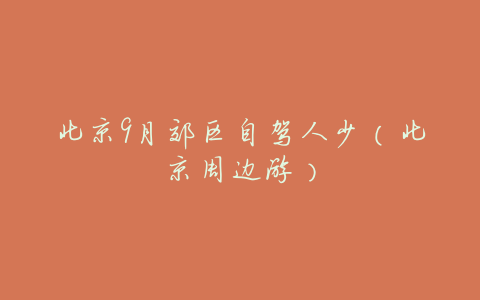 北京9月郊区自驾人少（北京周边游）