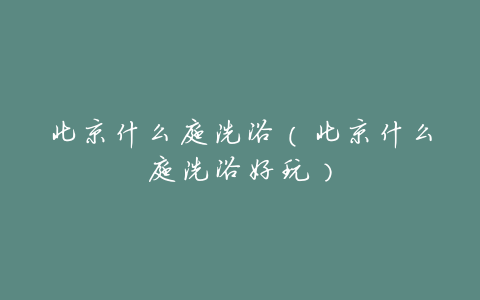 北京什么庭洗浴(北京什么庭洗浴好玩)
