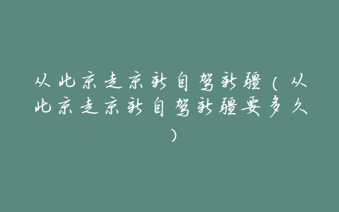 从北京走京新自驾新疆(从北京走京新自驾新疆要多久)