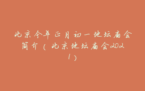 北京今年正月初一地坛庙会简介（北京地坛庙会2021）