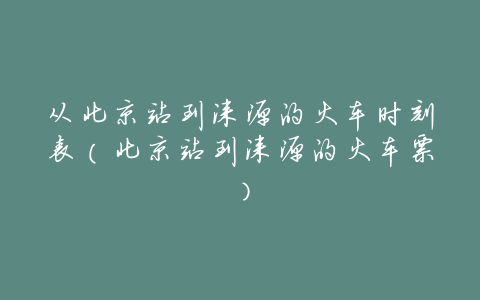 从北京站到涞源的火车时刻表(北京站到涞源的火车票)
