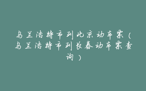 乌兰浩特市到北京动车票(乌兰浩特市到长春动车票查询)