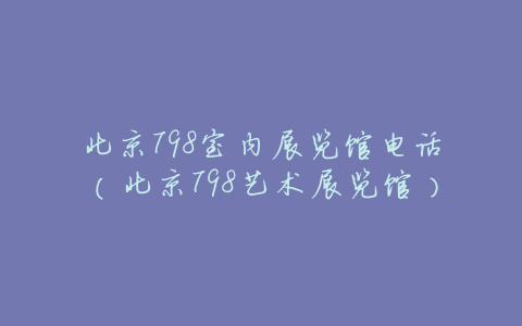 北京798室内展览馆电话(北京798艺术展览馆)