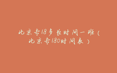 北京专18多长时间一班(北京专180时间表)