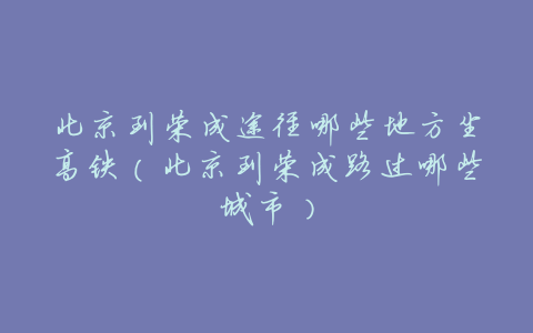 北京到荣成途径哪些地方坐高铁(北京到荣成路过哪些城市)