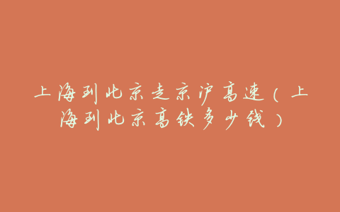 上海到北京走京沪高速（上海到北京高铁多少钱）