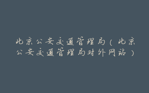 北京公安交通管理局(北京公安交通管理局对外网站)