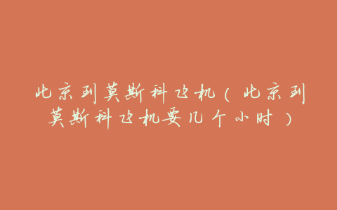 北京到莫斯科飞机(北京到莫斯科飞机要几个小时)