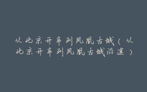 从北京开车到凤凰古城(从北京开车到凤凰古城沿途)