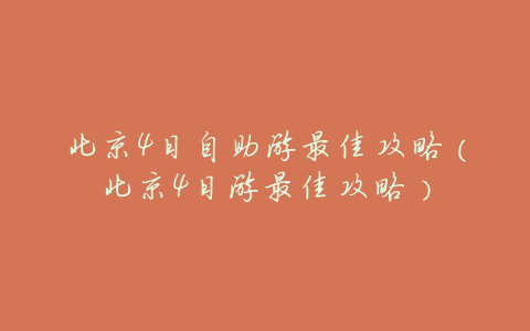 北京4日自助游最佳攻略(北京4日游最佳攻略)