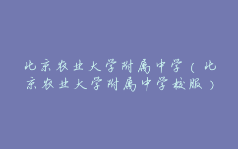 北京农业大学附属中学(北京农业大学附属中学校服)