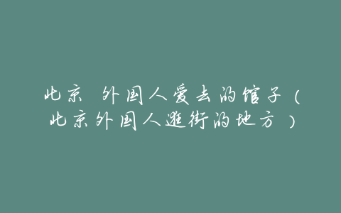 北京 外国人爱去的馆子(北京外国人逛街的地方)