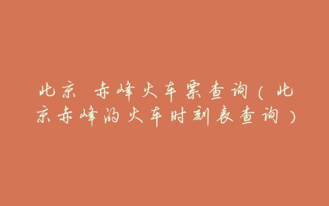 北京 赤峰火车票查询(北京赤峰的火车时刻表查询)