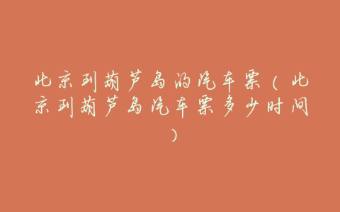 北京到葫芦岛的汽车票(北京到葫芦岛汽车票多少时间)