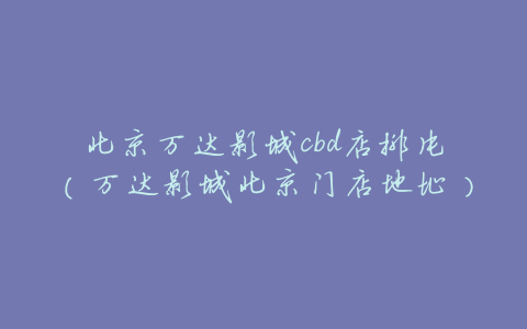 北京万达影城cbd店排片(万达影城北京门店地址)