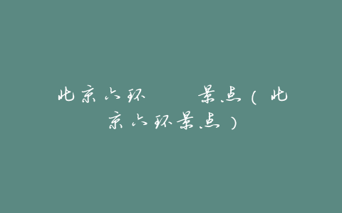 北京六环 景点(北京六环景点)