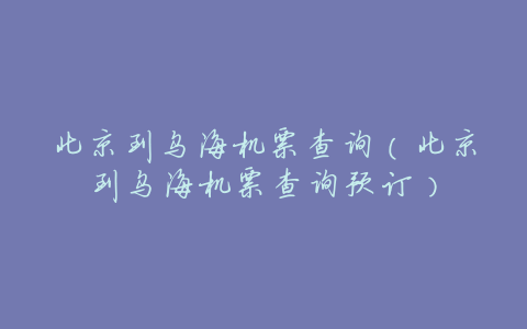 北京到乌海机票查询(北京到乌海机票查询预订)