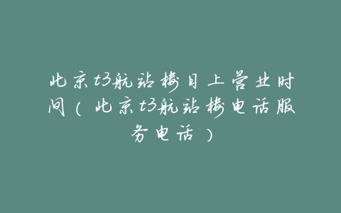 北京t3航站楼日上营业时间(北京t3航站楼电话服务电话)