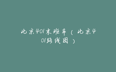 北京401末班车(北京401路线图)