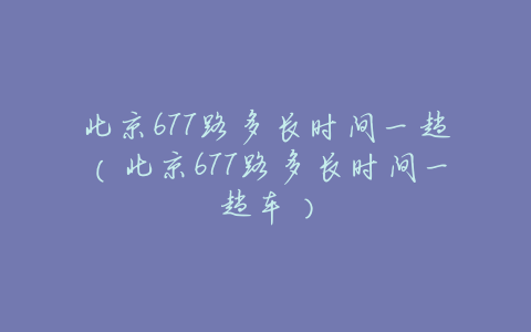 北京677路多长时间一趟(北京677路多长时间一趟车)