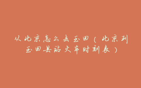 从北京怎么去玉田(北京到玉田县站火车时刻表)