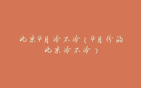 北京4月冷不冷(4月份的北京冷不冷)