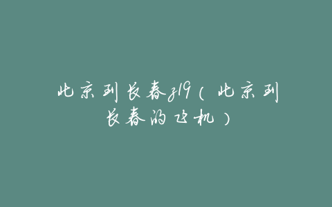 北京到长春z19(北京到长春的飞机)