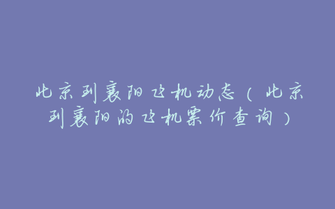 北京到襄阳飞机动态(北京到襄阳的飞机票价查询)