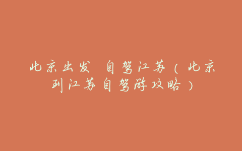 北京出发 自驾江苏（北京到江苏自驾游攻略）