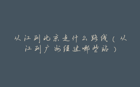 从江到北京走什么路线(从江到广州经过哪些站)