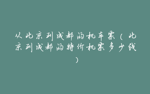 从北京到成都的机车票(北京到成都的特价机票多少钱)