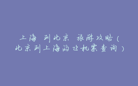 上海 到北京 旅游攻略（北京到上海的飞机票查询）
