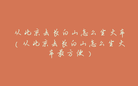 从北京去长白山怎么坐火车(从北京去长白山怎么坐火车最方便)