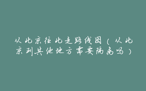 从北京往北走路线图(从北京到其他地方需要隔离吗)
