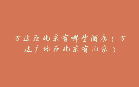 万达在北京有哪些酒店(万达广场在北京有几家)