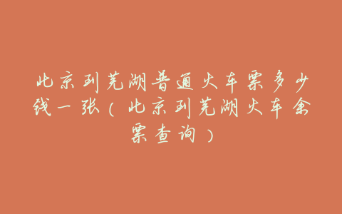 北京到芜湖普通火车票多少钱一张(北京到芜湖火车余票查询)