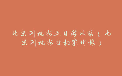 北京到杭州五日游攻略(北京到杭州飞机票价格)