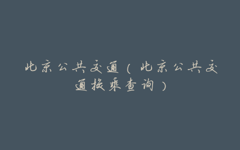 北京公共交通(北京公共交通换乘查询)