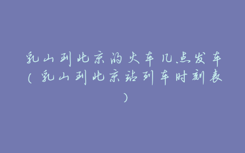 乳山到北京的火车几点发车(乳山到北京站列车时刻表)