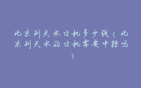 北京到天水飞机多少钱(北京到天水的飞机需要中转吗)