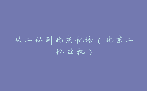 从二环到北京机场(北京二环飞机)
