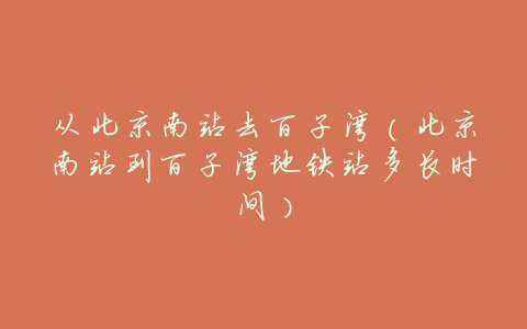 从北京南站去百子湾(北京南站到百子湾地铁站多长时间)