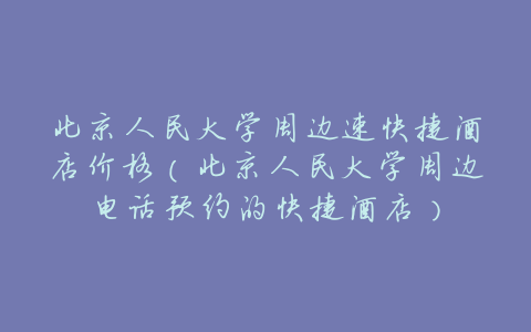 北京人民大学周边速快捷酒店价格（北京人民大学周边电话预约的快捷酒店）