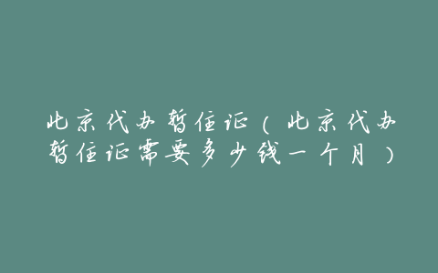 北京代办暂住证（北京代办暂住证需要多少钱一个月）