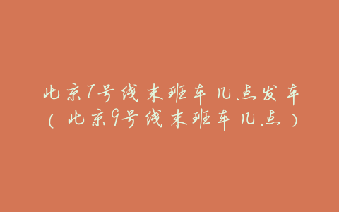 北京7号线末班车几点发车(北京9号线末班车几点)