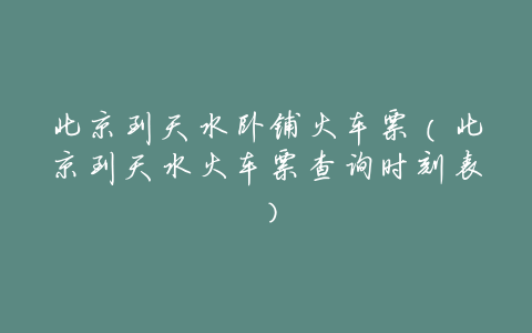 北京到天水卧铺火车票(北京到天水火车票查询时刻表)